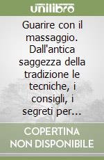 Guarire con il massaggio. Dall'antica saggezza della tradizione le tecniche, i consigli, i segreti per ritrovare il benessere e sentirsi... Rinascere libro