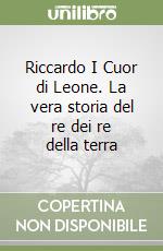 Riccardo I Cuor di Leone. La vera storia del re dei re della terra