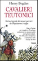 Cavalieri teutonici. Storia e leggende dei monaci guerrieri che conquistarono le steppe