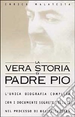 La vera storia di padre Pio. L'unica biografia completa con i documenti segreti esclusi nel processo di beatificazione libro