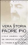 La vera storia di padre Pio. L'unica biografia completa con i documenti segreti esclusi nel processo di beatificazione libro