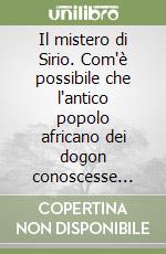 Il mistero di Sirio. Com'è possibile che l'antico popolo africano dei dogon conoscesse pianeti scoperti solo ora? libro