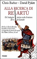 Alla ricerca di re Artù. Un'indagine storica svela il mistero del re di Camelot libro