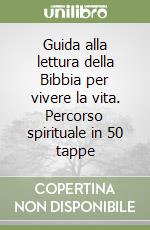 Guida alla lettura della Bibbia per vivere la vita. Percorso spirituale in 50 tappe libro