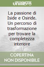 La passione di Iside e Osiride. Un percorso di trasformazione per trovare la completezza interiore libro