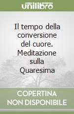 Il tempo della conversione del cuore. Meditazione sulla Quaresima libro