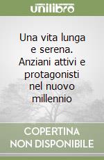 Una vita lunga e serena. Anziani attivi e protagonisti nel nuovo millennio libro