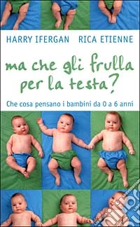 Ma che gli frulla per la testa? Che cosa pensano i bambini da 0 a 6 anni libro
