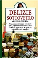 Delizie sottovetro. Una guida completa per conservare frutta, verdurea e spezie in mille modi: al naturale, sotto aceto, in agrodolce, sotto spirito, allo sciroppo.. libro