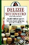 Delizie sottovetro. Una guida completa per conservare frutta, verdurea e spezie in mille modi: al naturale, sotto aceto, in agrodolce, sotto spirito, allo sciroppo.. libro