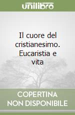 Il cuore del cristianesimo. Eucaristia e vita libro