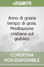 Anno di grazia tempo di gioia. Meditazione cristiana sul giubileo libro