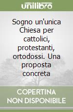 Sogno un'unica Chiesa per cattolici, protestanti, ortodossi. Una proposta concreta libro