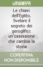 Le chiavi dell'Egitto. Svelare il segreto dei geroglifici: un'ossessione che cambia la storia