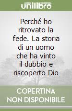 Perché ho ritrovato la fede. La storia di un uomo che ha vinto il dubbio e riscoperto Dio libro