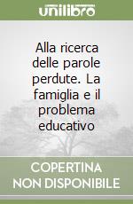 Alla ricerca delle parole perdute. La famiglia e il problema educativo libro