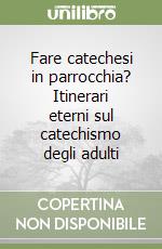 Fare catechesi in parrocchia? Itinerari eterni sul catechismo degli adulti libro