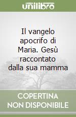 Il vangelo apocrifo di Maria. Gesù raccontato dalla sua mamma libro