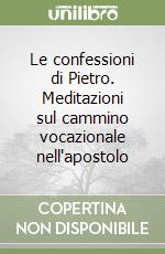 Le confessioni di Pietro. Meditazioni sul cammino vocazionale nell'apostolo