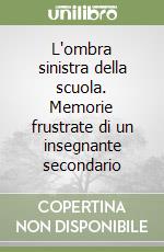 L'ombra sinistra della scuola. Memorie frustrate di un insegnante secondario libro