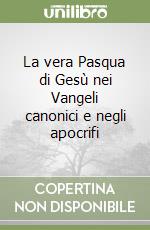 La vera Pasqua di Gesù nei Vangeli canonici e negli apocrifi libro