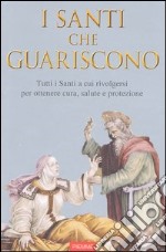 Santi che guariscono. Tutti i santi a cui rivolgersi per ottenere cura, salute e protezione libro