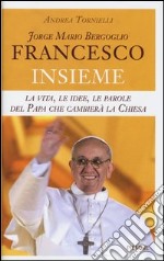 Jorge Mario Bergoglio. Francesco. Insieme. La vita; le idee; le parole del papa che cambierà la Chiesa libro