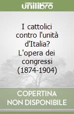 I cattolici contro l'unità d'Italia? L'opera dei congressi (1874-1904) libro