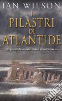 I pilastri di Atlantide. Un grande diluvio distrusse e ricreò la storia