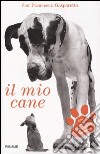 Il mio cane. Come sceglierlo, allevarlo, educarlo libro