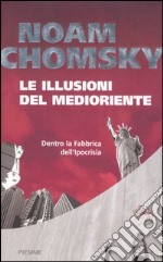 Le illusioni del Medioriente. Dentro la fabbrica dell'ipocrisia libro