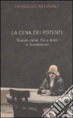 La cena dei potenti. Quando Jahwè, Dio e Allah si incontrarono libro