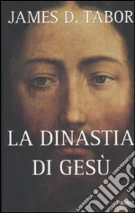 La dinastia di Gesù. La storia segreta di Gesù, della sua famiglia reale e la nascita del cristianesimo libro