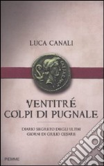 Ventitré colpi di pugnale. Diario segreto degli ultimi giorni di Giulio Cesare libro