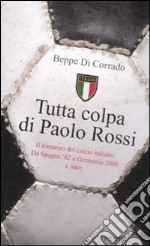 Tutta colpa di Paolo Rossi. Il romanzo del calcio italiano. Da Spagna '82 a Germania 2006 e oltre