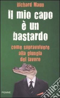 Il mio capo è un bastardo. Come sopravvivere alla giungla del lavoro libro