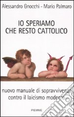 Io speriamo che resto cattolico. Nuovo manuale di sopravvivenza contro il laicismo moderno libro