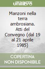 Manzoni nella terra ambrosiana. Atti del Convegno (dal 19 al 21 aprile 1985) libro