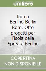 Roma Berlino-Berlin Rom. Otto progetti per l'isola della Sprea a Berlino libro