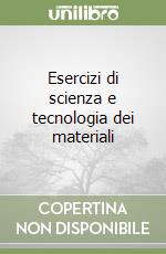 Esercizi di scienza e tecnologia dei materiali libro