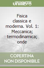 Fisica classica e moderna. Vol. 1: Meccanica; termodinamica; onde