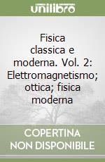 Fisica classica e moderna. Vol. 2: Elettromagnetismo; ottica; fisica moderna