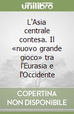 L'Asia centrale contesa. Il «nuovo grande gioco» tra l'Eurasia e l'Occidente libro