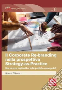 Il corporate re-branding nella prospettiva Strategy-as-Practice. Una ricerca esplorativa sulle pratiche manageriali libro