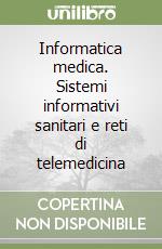 Informatica medica. Sistemi informativi sanitari e reti di telemedicina libro