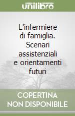 L'infermiere di famiglia. Scenari assistenziali e orientamenti futuri libro