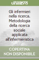 Gli infermieri nella ricerca. Metodologia della ricerca sociale applicata all'infermieristica