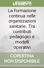 La formazione continua nelle organizzazioni sanitarie. Tra contributi pedagogici e modelli operativi libro