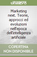 Marketing next. Teorie, approcci ed evoluzioni nell'epoca dell'intelligenza artificiale