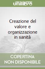 Creazione del valore e organizzazione in sanità libro